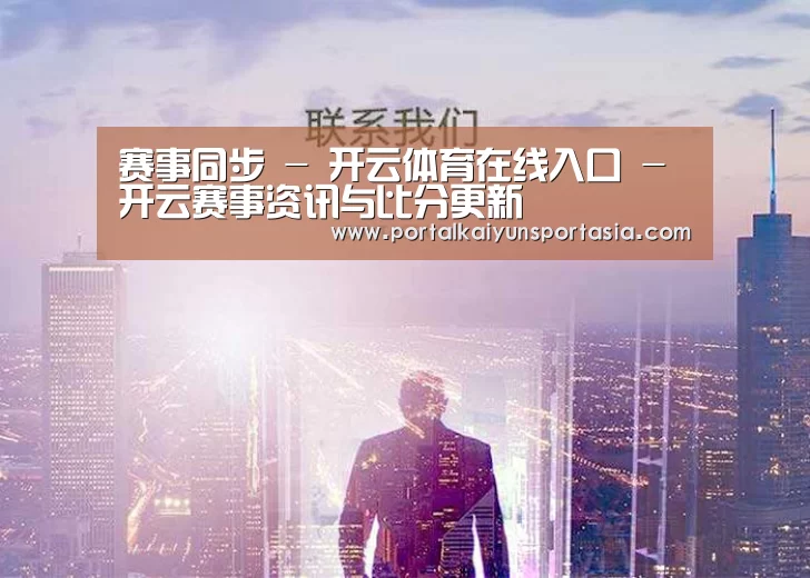 赛事同步 - 开云体育在线入口 - 开云赛事资讯与比分更新