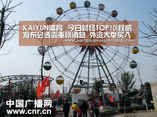 KAIYUN体育-今日财经TOP10|权威发布会透露重磅消息 外资大举买入中国资产(图1) 开云官方网站