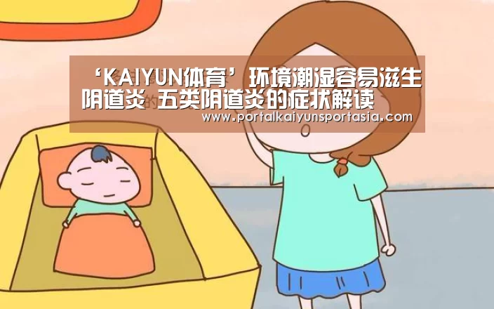 ‘KAIYUN体育’环境潮湿容易滋生阴道炎 五类阴道炎的症状解读(图1) KAIYUN体育