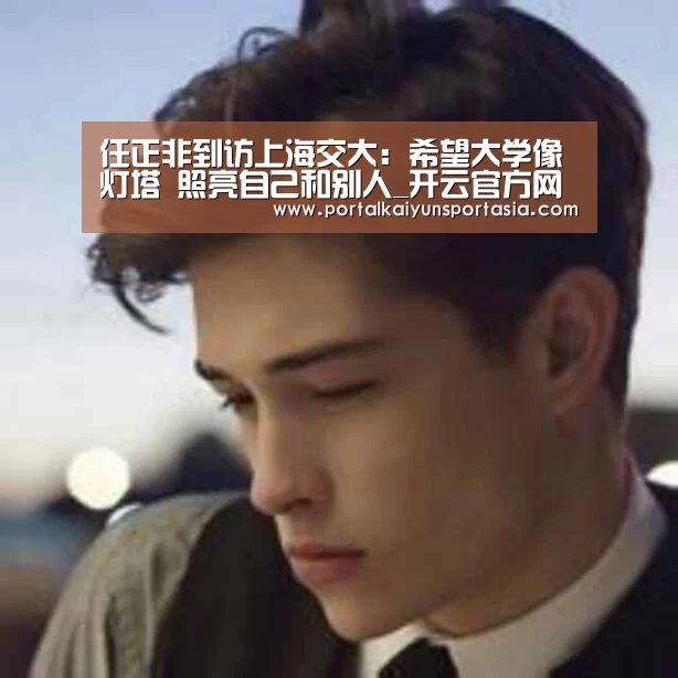 任正非到访上海交大:希望大学像灯塔 照亮自己和别人_开云官方网站(图2) 开云官方网站