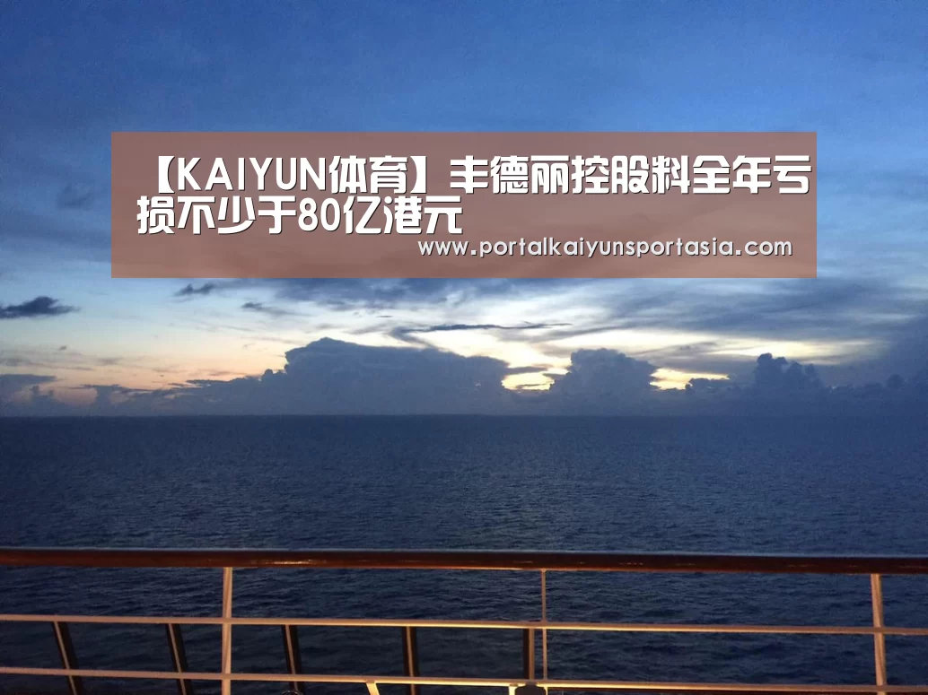 【KAIYUN体育】丰德丽控股料全年亏损不少于80亿港元(图1) KAIYUN体育